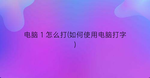 “电脑1怎么打(如何使用电脑打字)